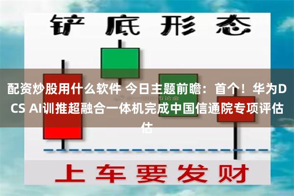 配资炒股用什么软件 今日主题前瞻：首个！华为DCS AI训推超融合一体机完成中国信通院专项评估