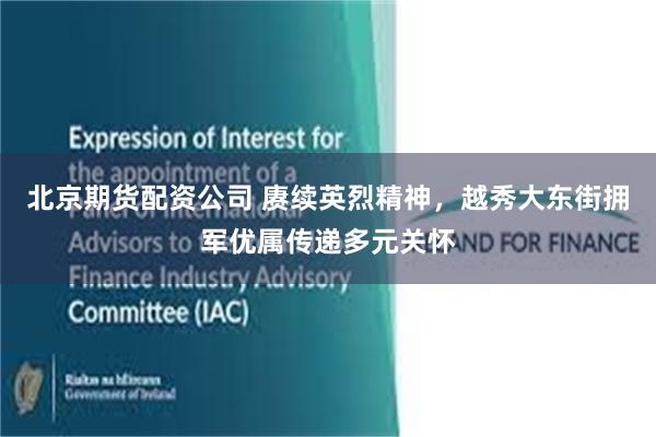 北京期货配资公司 赓续英烈精神，越秀大东街拥军优属传递多元关怀