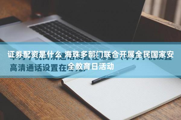 证券配资是什么 海珠多部门联合开展全民国家安全教育日活动