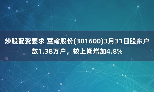 炒股配资要求 慧翰股份(301600)3月31日股东户数1.38万户，较上期增加4.8%