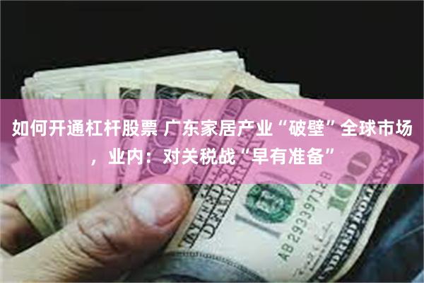 如何开通杠杆股票 广东家居产业“破壁”全球市场，业内：对关税战“早有准备”