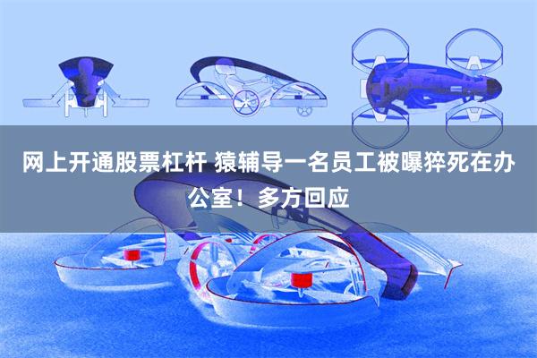 网上开通股票杠杆 猿辅导一名员工被曝猝死在办公室！多方回应