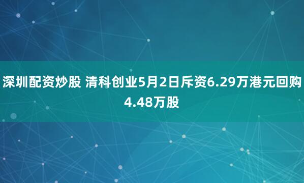 深圳配资炒股 清科创业5月2日斥资6.29万港元回购4.48万股