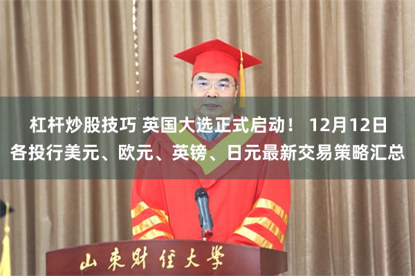 杠杆炒股技巧 英国大选正式启动！ 12月12日各投行美元、欧元、英镑、日元最新交易策略汇总
