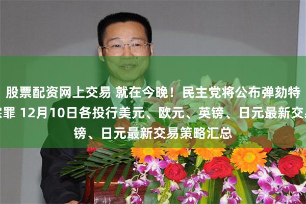 股票配资网上交易 就在今晚！民主党将公布弹劾特朗普的两宗罪 12月10日各投行美元、欧元、英镑、日元最新交易策略汇总