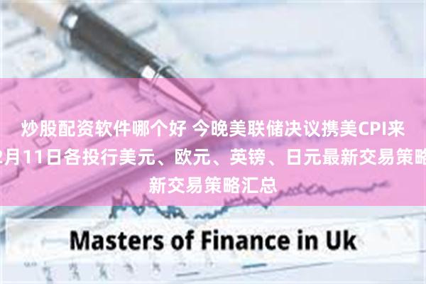 炒股配资软件哪个好 今晚美联储决议携美CPI来袭 12月11日各投行美元、欧元、英镑、日元最新交易策略汇总
