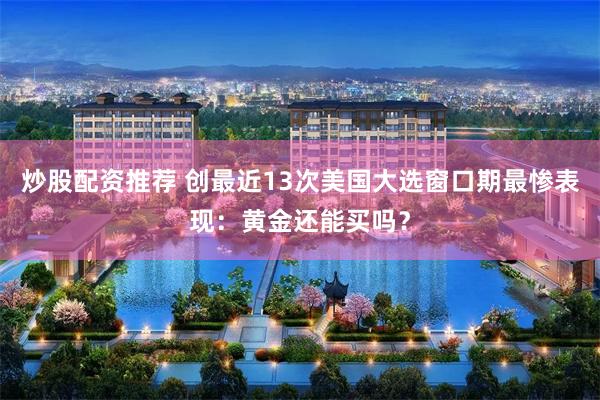 炒股配资推荐 创最近13次美国大选窗口期最惨表现：黄金还能买吗？