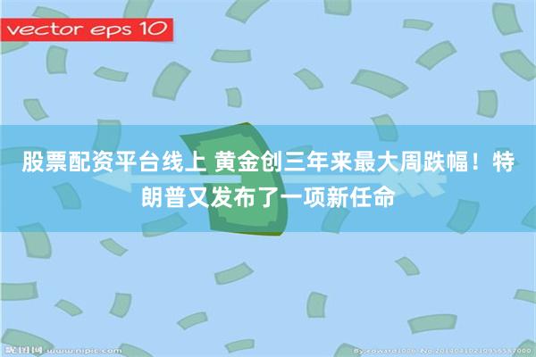 股票配资平台线上 黄金创三年来最大周跌幅！特朗普又发布了一项新任命