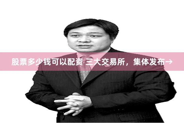 股票多少钱可以配资 三大交易所，集体发布→