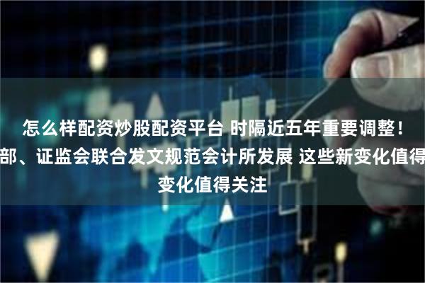 怎么样配资炒股配资平台 时隔近五年重要调整！财政部、证监会联合发文规范会计所发展 这些新变化值得关注