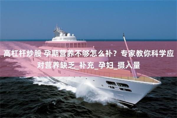 高杠杆炒股 孕期营养不够怎么补？专家教你科学应对营养缺乏_补充_孕妇_摄入量