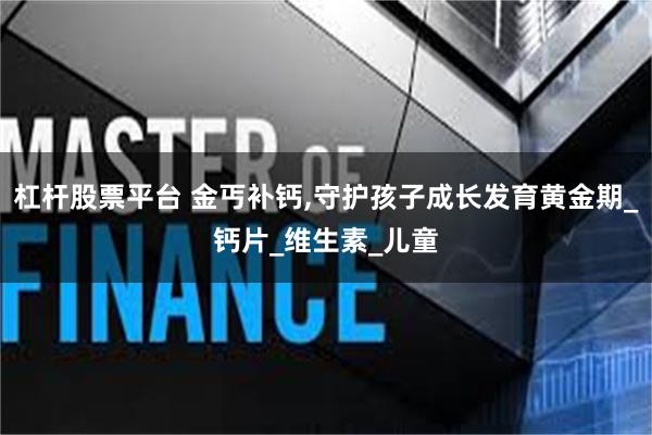 杠杆股票平台 金丐补钙,守护孩子成长发育黄金期_钙片_维生素_儿童