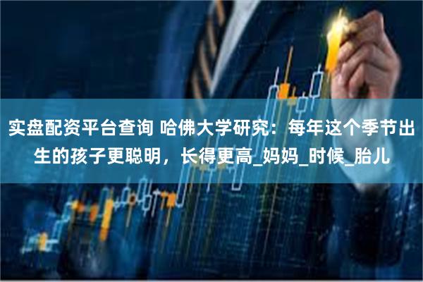 实盘配资平台查询 哈佛大学研究：每年这个季节出生的孩子更聪明，长得更高_妈妈_时候_胎儿