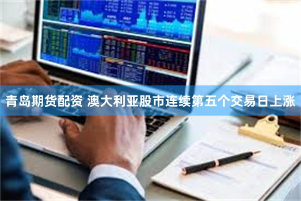 青岛期货配资 澳大利亚股市连续第五个交易日上涨