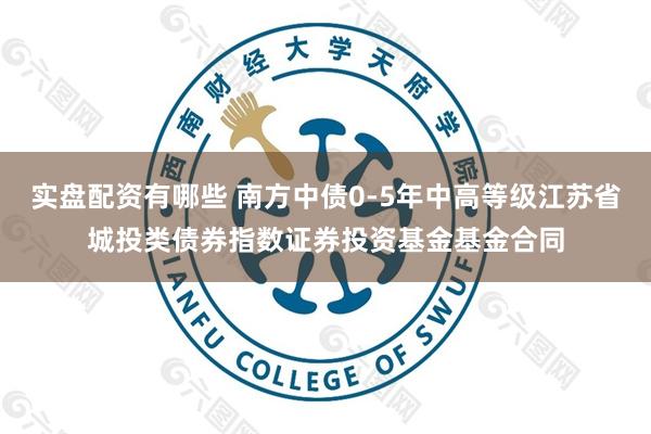 实盘配资有哪些 南方中债0-5年中高等级江苏省城投类债券指数证券投资基金基金合同