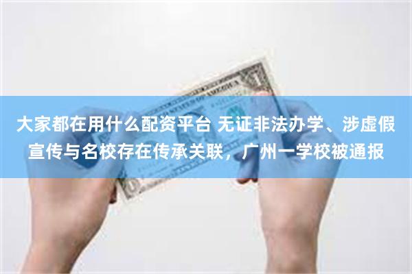 大家都在用什么配资平台 无证非法办学、涉虚假宣传与名校存在传承关联，广州一学校被通报