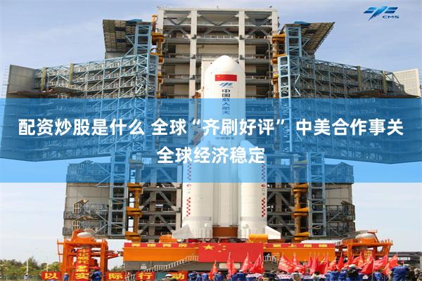 配资炒股是什么 全球“齐刷好评” 中美合作事关全球经济稳定