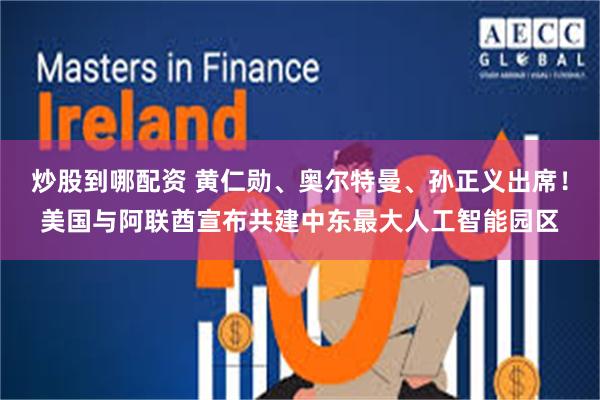 炒股到哪配资 黄仁勋、奥尔特曼、孙正义出席！美国与阿联酋宣布共建中东最大人工智能园区