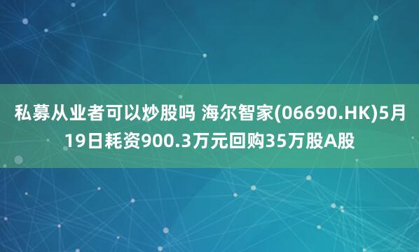 私募从业者可以炒股吗 海尔智家(06690.HK)5月19日耗资900.3万元回购35万股A股
