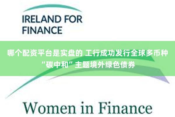 哪个配资平台是实盘的 工行成功发行全球多币种“碳中和”主题境外绿色债券