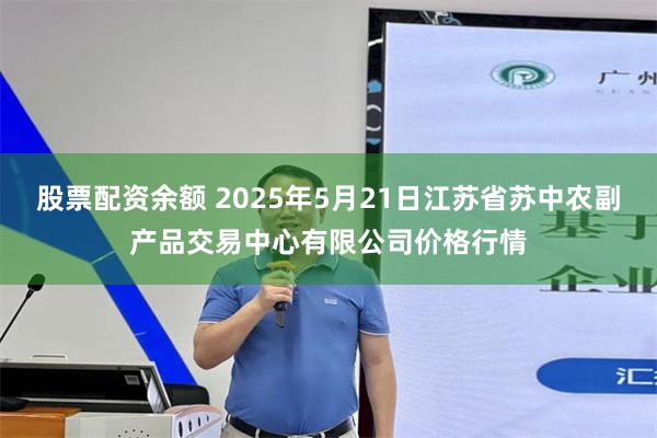 股票配资余额 2025年5月21日江苏省苏中农副产品交易中心有限公司价格行情