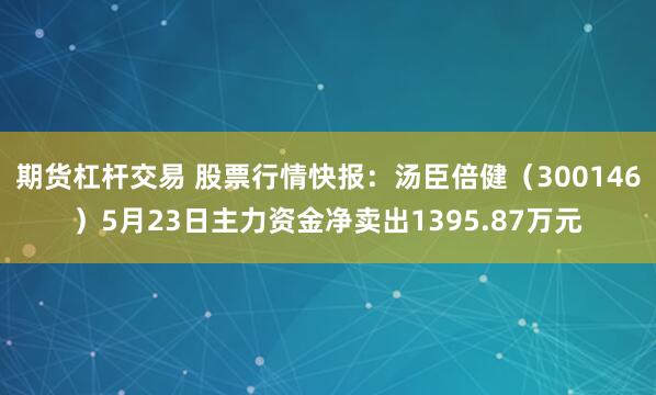期货杠杆交易 股票行情快报：汤臣倍健（300146）5月23日主力资金净卖出1395.87万元