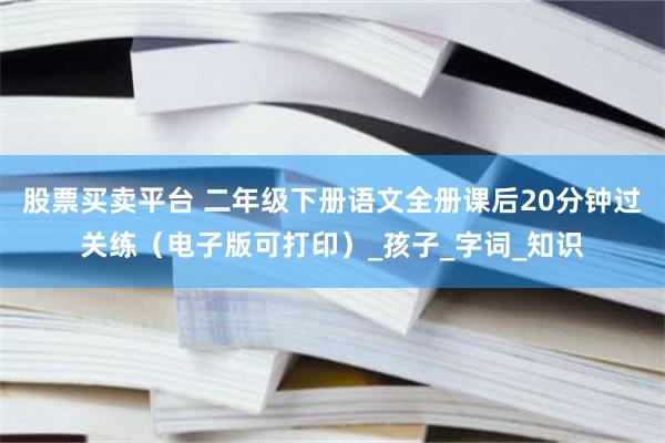 股票买卖平台 二年级下册语文全册课后20分钟过关练（电子版可打印）_孩子_字词_知识