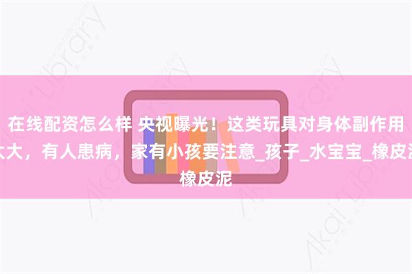 在线配资怎么样 央视曝光！这类玩具对身体副作用太大，有人患病，家有小孩要注意_孩子_水宝宝_橡皮泥