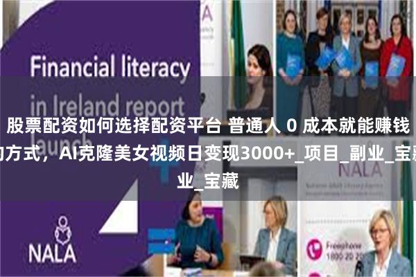 股票配资如何选择配资平台 普通人 0 成本就能赚钱的方式，AI克隆美女视频日变现3000+_项目_副业_宝藏
