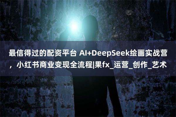 最信得过的配资平台 AI+DeepSeek绘画实战营，小红书商业变现全流程|果fx_运营_创作_艺术