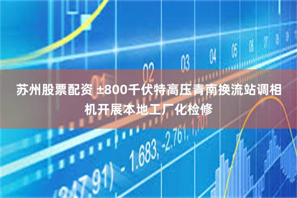 苏州股票配资 ±800千伏特高压青南换流站调相机开展本地工厂化检修