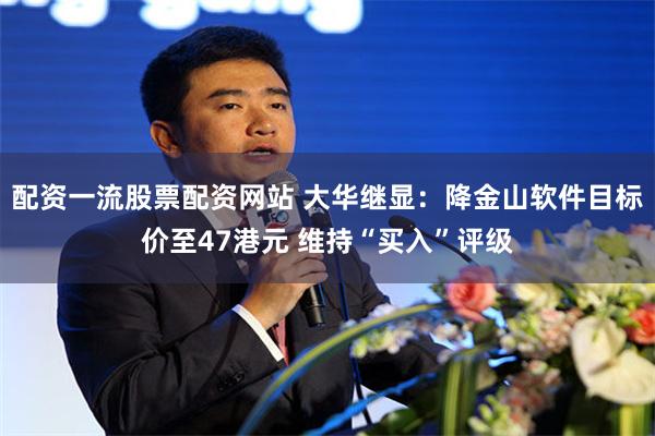 配资一流股票配资网站 大华继显：降金山软件目标价至47港元 维持“买入”评级