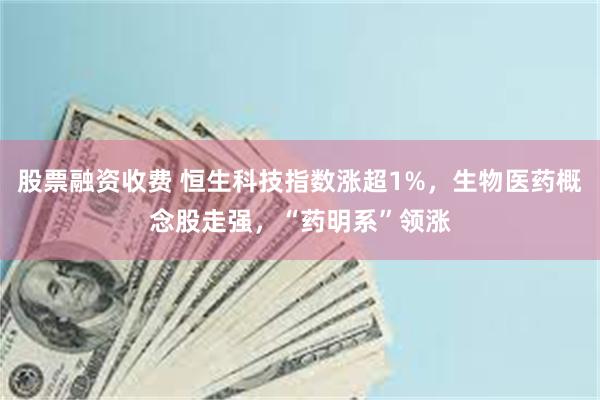 股票融资收费 恒生科技指数涨超1%，生物医药概念股走强，“药明系”领涨