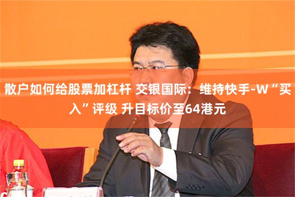 散户如何给股票加杠杆 交银国际：维持快手-W“买入”评级 升目标价至64港元