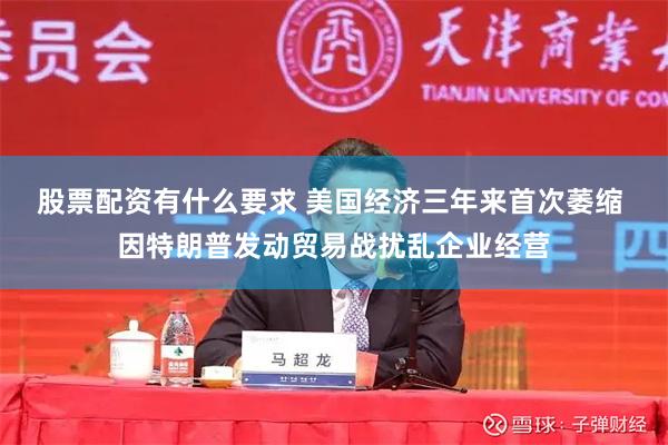 股票配资有什么要求 美国经济三年来首次萎缩 因特朗普发动贸易战扰乱企业经营