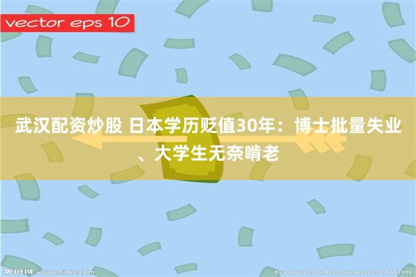 武汉配资炒股 日本学历贬值30年：博士批量失业、大学生无奈啃老