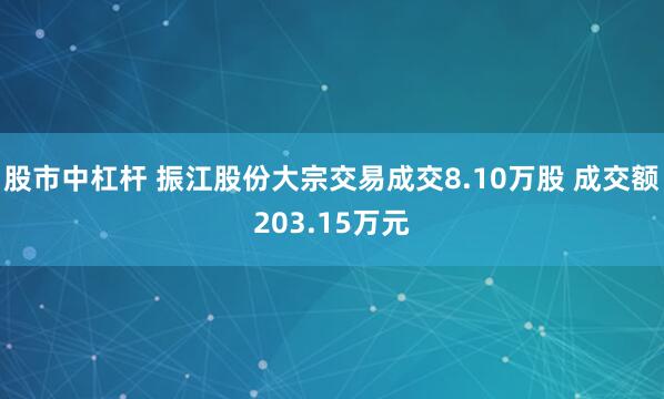 股市中杠杆 振江股份大宗交易成交8.10万股 成交额203.15万元