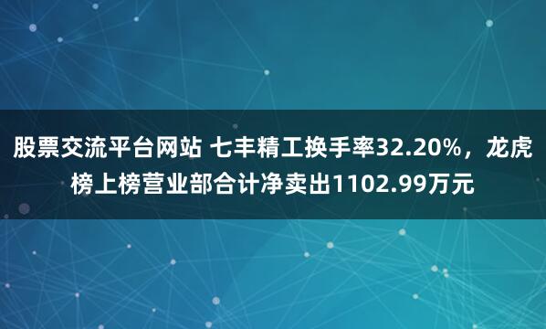 股票交流平台网站 七丰精工换手率32.20%，龙虎榜上榜营业部合计净卖出1102.99万元