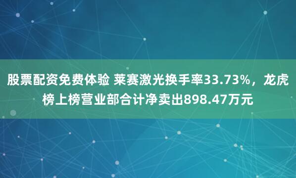 股票配资免费体验 莱赛激光换手率33.73%，龙虎榜上榜营业部合计净卖出898.47万元