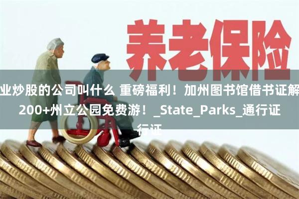 专业炒股的公司叫什么 重磅福利！加州图书馆借书证解锁200+州立公园免费游！_State_Parks_通行证