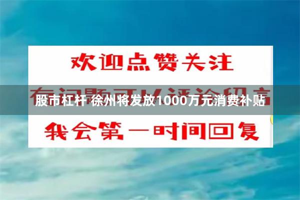 股市杠杆 徐州将发放1000万元消费补贴