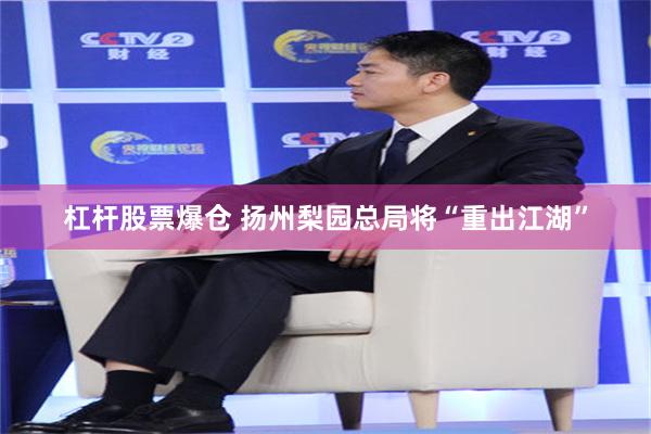 杠杆股票爆仓 扬州梨园总局将“重出江湖”