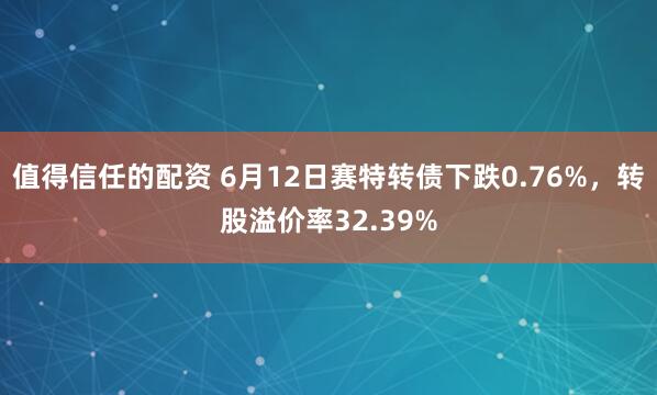 值得信任的配资 6月12日赛特转债下跌0.76%，转股溢价率32.39%