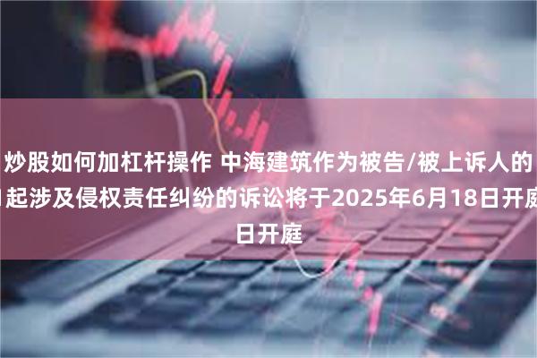 炒股如何加杠杆操作 中海建筑作为被告/被上诉人的1起涉及侵权责任纠纷的诉讼将于2025年6月18日开庭