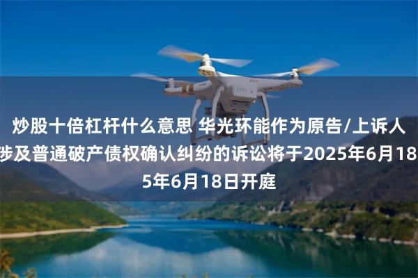 炒股十倍杠杆什么意思 华光环能作为原告/上诉人的1起涉及普通破产债权确认纠纷的诉讼将于2025年6月18日开庭