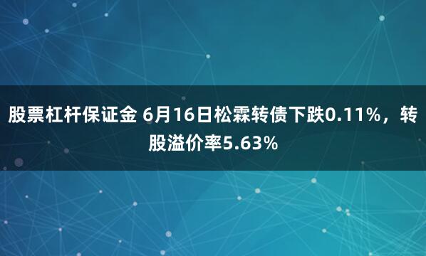 股票杠杆保证金 6月16日松霖转债下跌0.11%，转股溢价率5.63%