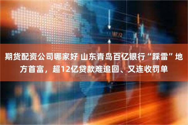 期货配资公司哪家好 山东青岛百亿银行“踩雷”地方首富，超12亿贷款难追回、又连收罚单