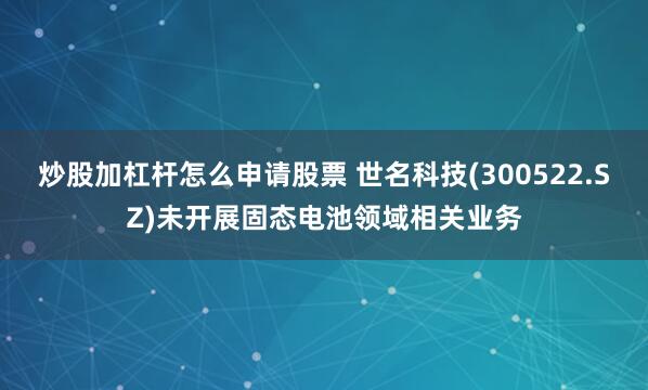 炒股加杠杆怎么申请股票 世名科技(300522.SZ)未开展固态电池领域相关业务