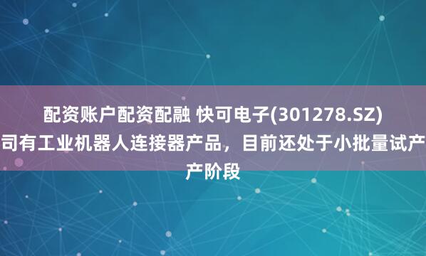 配资账户配资配融 快可电子(301278.SZ)：公司有工业机器人连接器产品，目前还处于小批量试产阶段