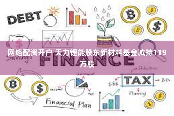 网络配资开户 天力锂能股东新材料基金减持119万股